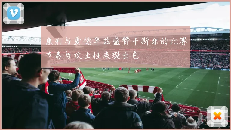 康利与爱德华兹盛赞卡斯尔的比赛节奏与攻击性表现出色