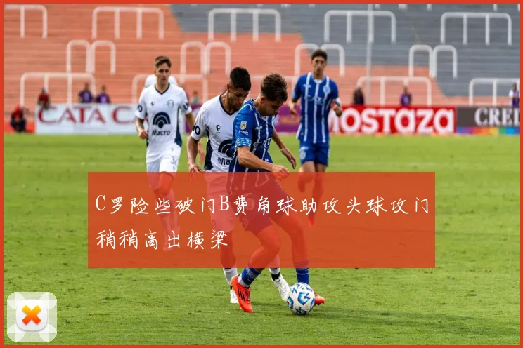 C罗险些破门B费角球助攻头球攻门稍稍高出横梁