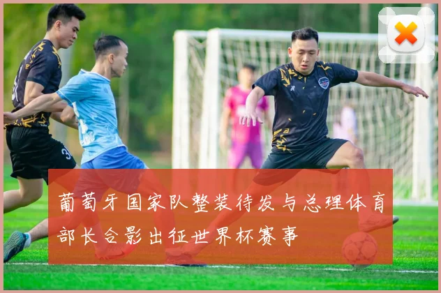 葡萄牙国家队整装待发与总理体育部长合影出征世界杯赛事
