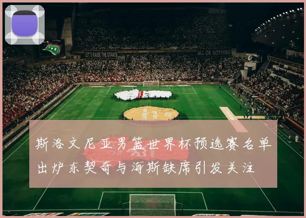 斯洛文尼亚男篮世界杯预选赛名单出炉东契奇与海斯缺席引发关注