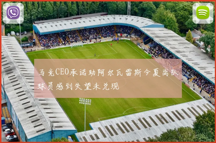 马竞CEO承诺助阿尔瓦雷斯今夏离队球员感到失望未兑现
