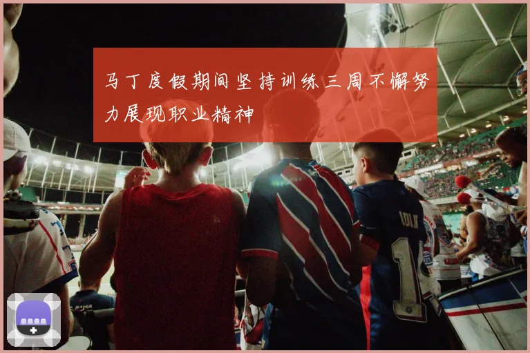马丁度假期间坚持训练三周不懈努力展现职业精神