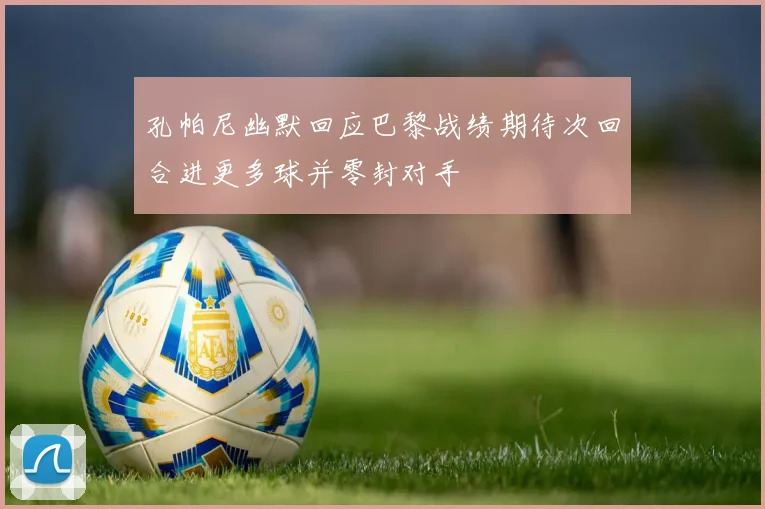 孔帕尼幽默回应巴黎战绩期待次回合进更多球并零封对手