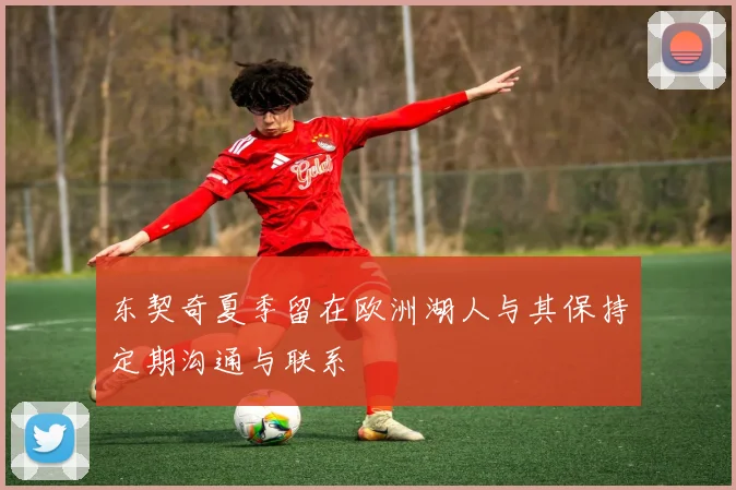 东契奇夏季留在欧洲湖人与其保持定期沟通与联系