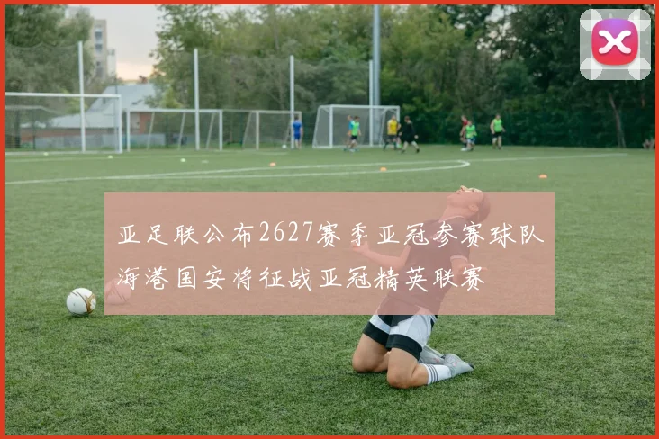 亚足联公布2627赛季亚冠参赛球队海港国安将征战亚冠精英联赛
