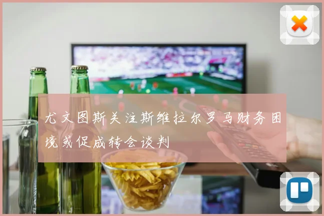 尤文图斯关注斯维拉尔罗马财务困境或促成转会谈判