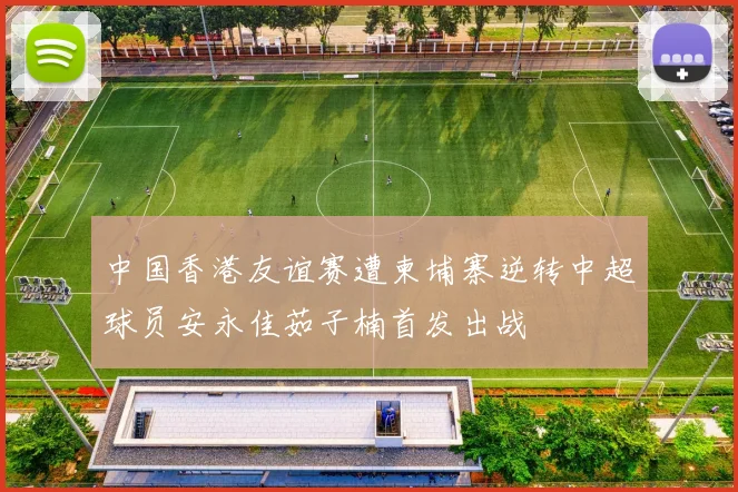 中国香港友谊赛遭柬埔寨逆转中超球员安永佳茹子楠首发出战
