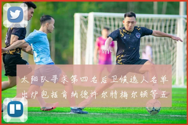 太阳队寻求第四名后卫候选人名单出炉包括肯纳德许尔特梅尔顿等五位球员