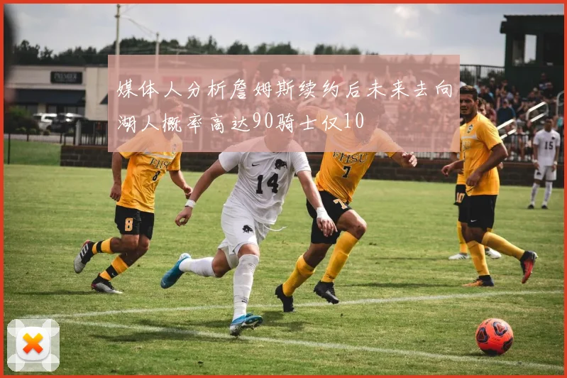 媒体人分析詹姆斯续约后未来去向湖人概率高达90骑士仅10
