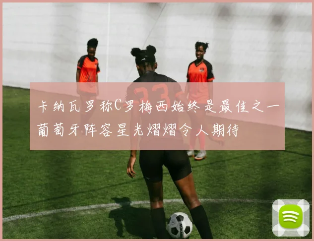 卡纳瓦罗称C罗梅西始终是最佳之一葡萄牙阵容星光熠熠令人期待
