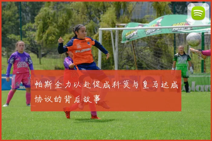 帕斯全力以赴促成科莫与皇马达成协议的背后故事