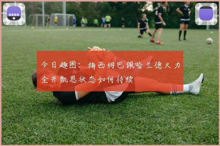 今日趣图：梅西姆巴佩哈兰德火力全开凯恩状态如何待续