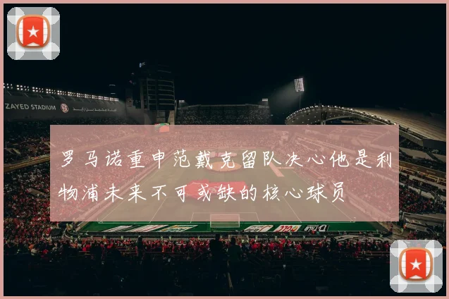 罗马诺重申范戴克留队决心他是利物浦未来不可或缺的核心球员