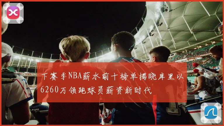 下赛季NBA薪水前十榜单揭晓库里以6260万领跑球员薪资新时代