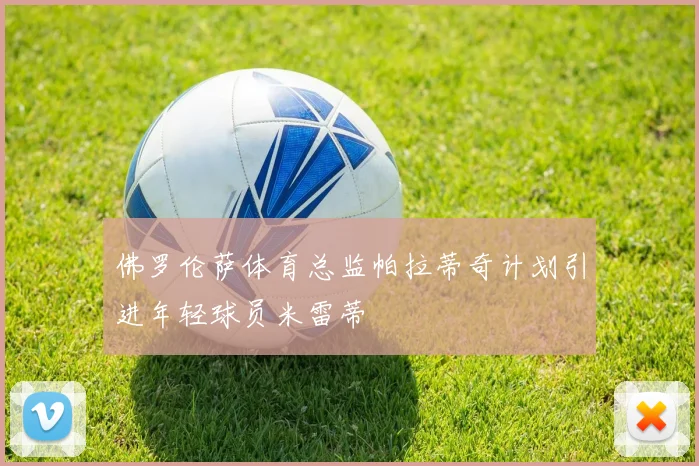 佛罗伦萨体育总监帕拉蒂奇计划引进年轻球员米雷蒂