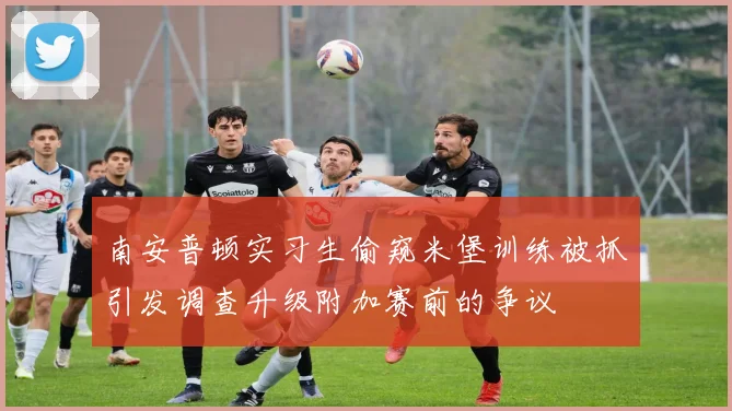 南安普顿实习生偷窥米堡训练被抓引发调查升级附加赛前的争议