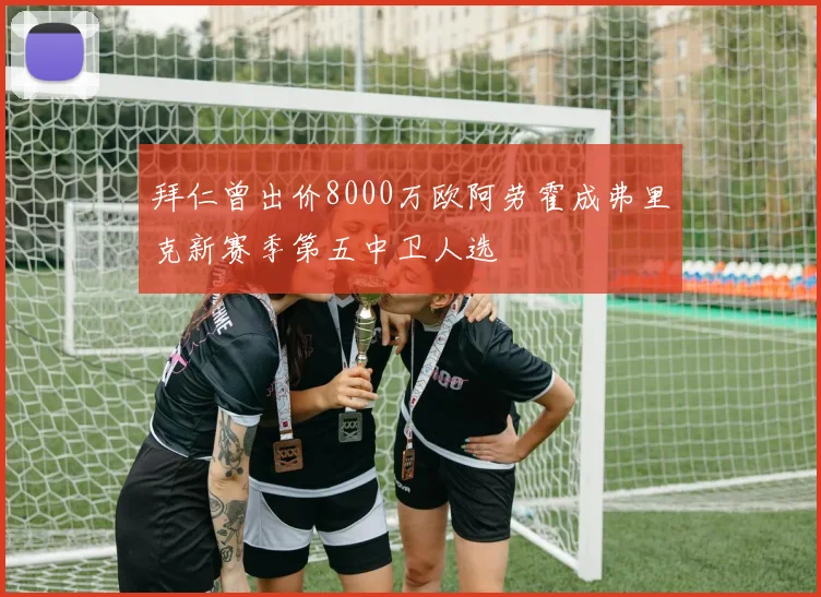 拜仁曾出价8000万欧阿劳霍成弗里克新赛季第五中卫人选