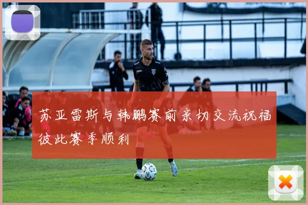 苏亚雷斯与韩鹏赛前亲切交流祝福彼此赛季顺利