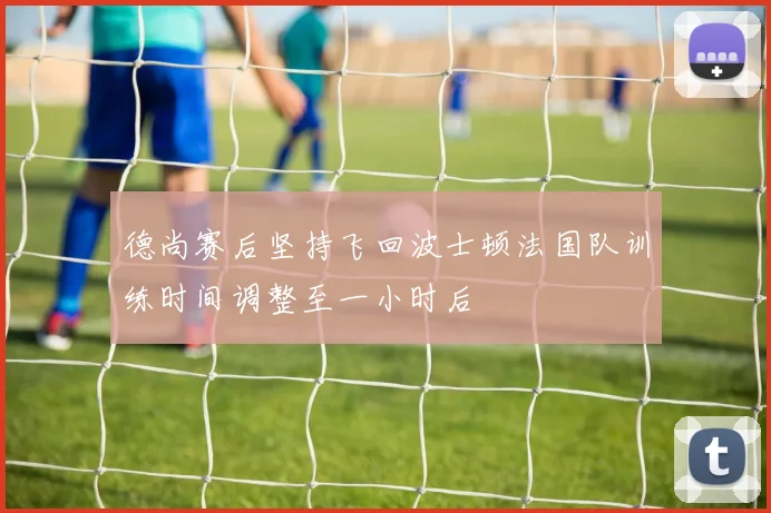 德尚赛后坚持飞回波士顿法国队训练时间调整至一小时后