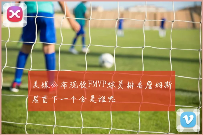 美媒公布现役FMVP球员排名詹姆斯居首下一个会是谁呢