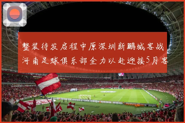 整装待发启程中原深圳新鹏城客战河南足球俱乐部全力以赴迎接5月客场挑战