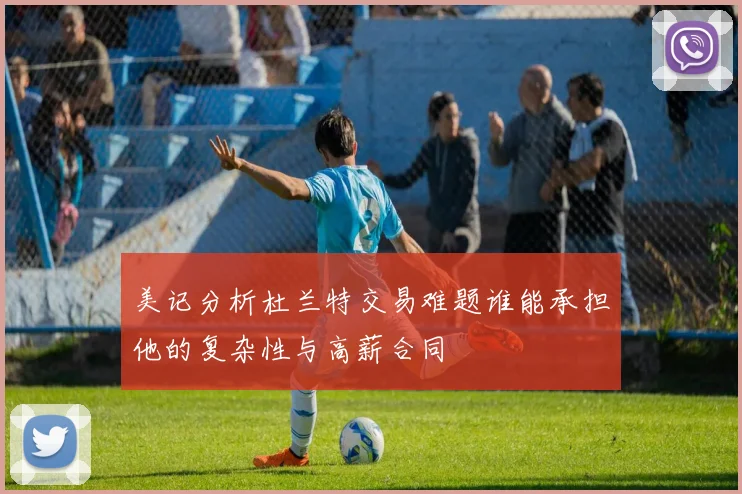 美记分析杜兰特交易难题谁能承担他的复杂性与高薪合同