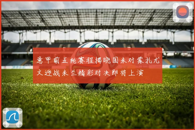 意甲前五轮赛程揭晓国米对蒙扎尤文迎战米兰精彩对决即将上演
