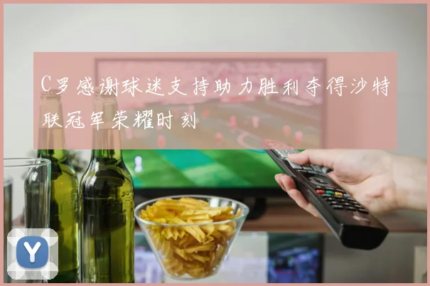 C罗感谢球迷支持助力胜利夺得沙特联冠军荣耀时刻